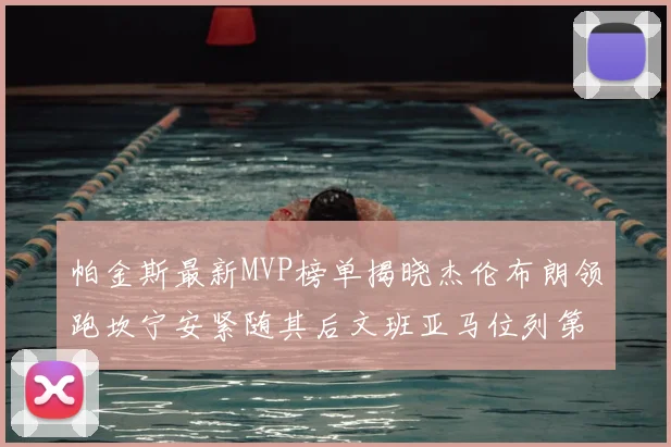 帕金斯最新MVP榜单揭晓杰伦布朗领跑坎宁安紧随其后文班亚马位列第三