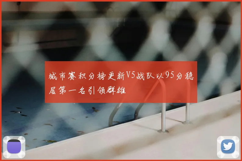 城市赛积分榜更新V5战队以95分稳居第一名引领群雄