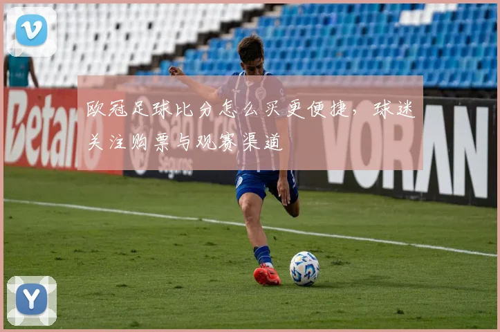 欧冠足球比分怎么买更便捷，球迷关注购票与观赛渠道