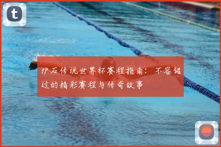 炉石传说世界杯赛程指南:不容错过的精彩赛程与传奇故事