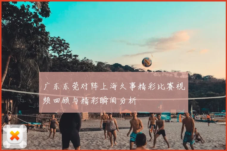 广东东莞对阵上海久事精彩比赛视频回顾与精彩瞬间分析