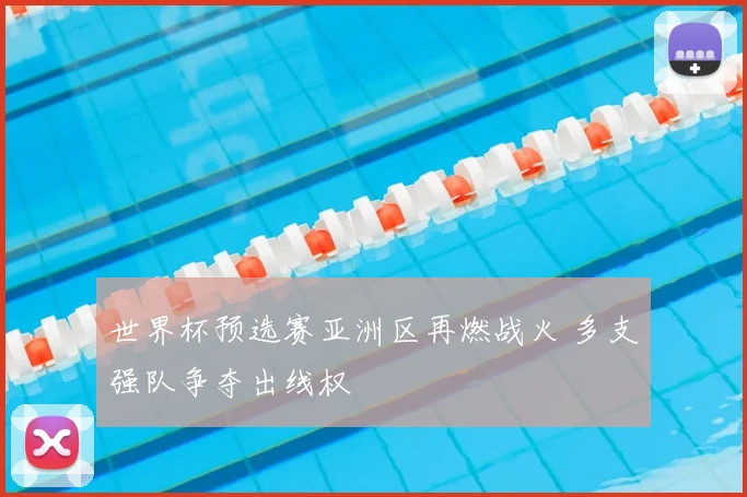 世界杯预选赛亚洲区再燃战火 多支强队争夺出线权