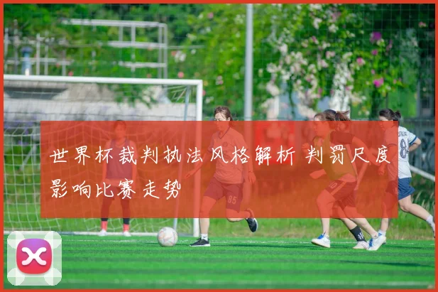 世界杯裁判执法风格解析 判罚尺度影响比赛走势