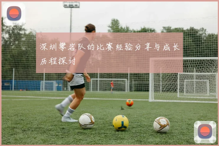 深圳攀岩队的比赛经验分享与成长历程探讨
