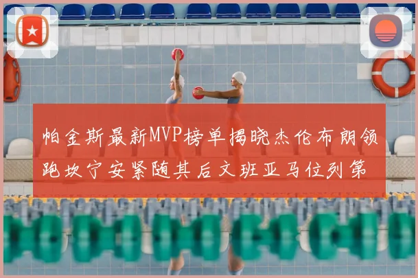 帕金斯最新MVP榜单揭晓杰伦布朗领跑坎宁安紧随其后文班亚马位列第三