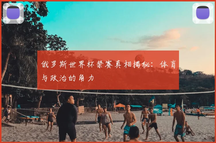 俄罗斯世界杯禁赛真相揭秘:体育与政治的角力