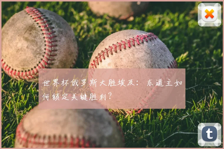 世界杯俄罗斯大胜埃及:东道主如何锁定关键胜利?