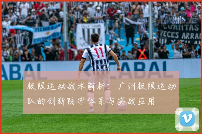 极限运动战术解析：广州极限运动队的创新防守体系与实战应用