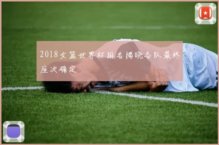 2018女篮世界杯排名揭晓各队最终座次确定