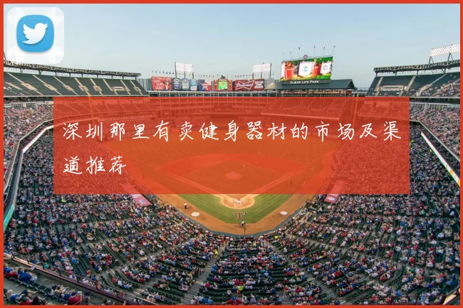 深圳那里有卖健身器材的市场及渠道推荐