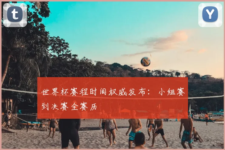 世界杯赛程时间权威发布：小组赛到决赛全赛历