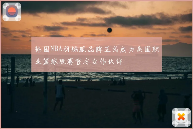 韩国NBA羽绒服品牌正式成为美国职业篮球联赛官方合作伙伴