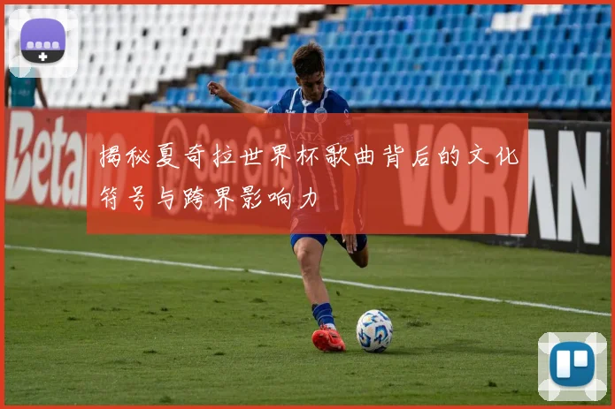 揭秘夏奇拉世界杯歌曲背后的文化符号与跨界影响力