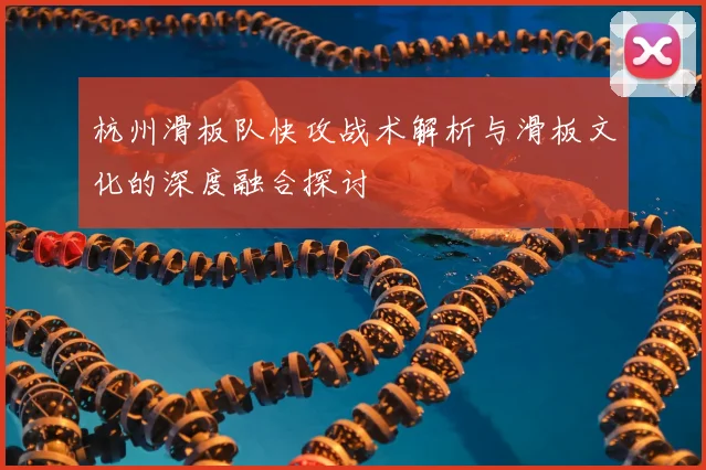杭州滑板队快攻战术解析与滑板文化的深度融合探讨