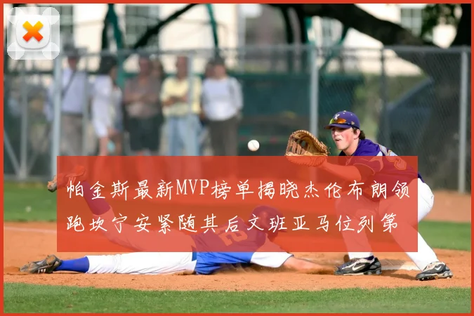 帕金斯最新MVP榜单揭晓杰伦布朗领跑坎宁安紧随其后文班亚马位列第三