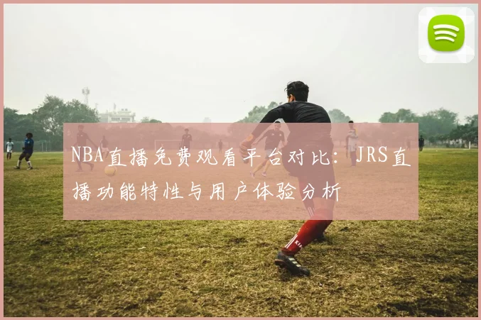 NBA直播免费观看平台对比:JRS直播功能特性与用户体验分析