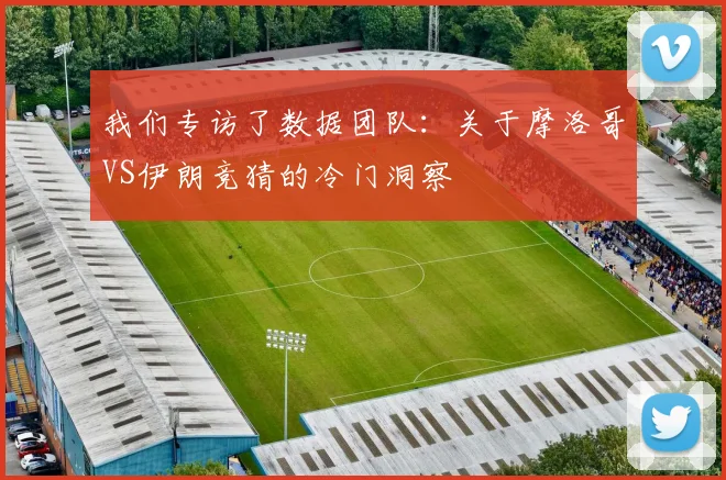 我们专访了数据团队:关于摩洛哥VS伊朗竞猜的冷门洞察