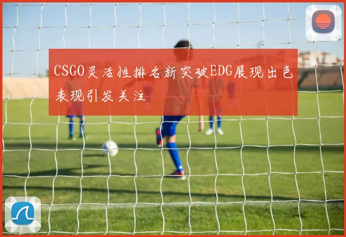 CSGO灵活性排名新突破EDG展现出色表现引发关注