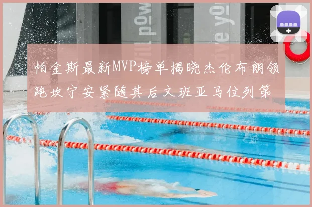 帕金斯最新MVP榜单揭晓杰伦布朗领跑坎宁安紧随其后文班亚马位列第三
