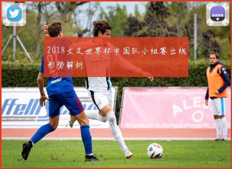 2018女足世界杯中国队小组赛出线形势解析
