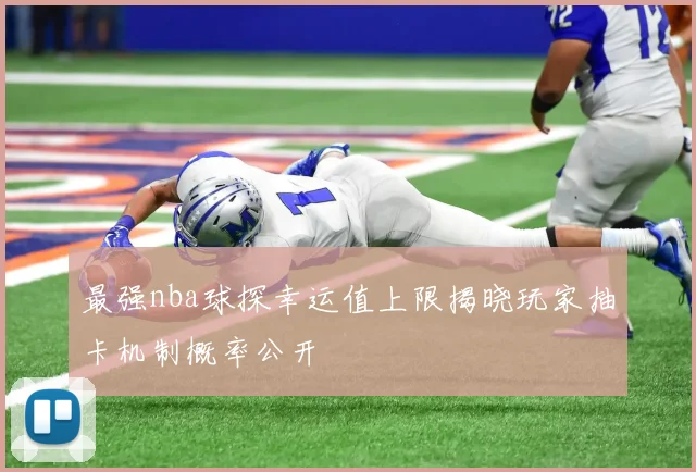 最强nba球探幸运值上限揭晓玩家抽卡机制概率公开