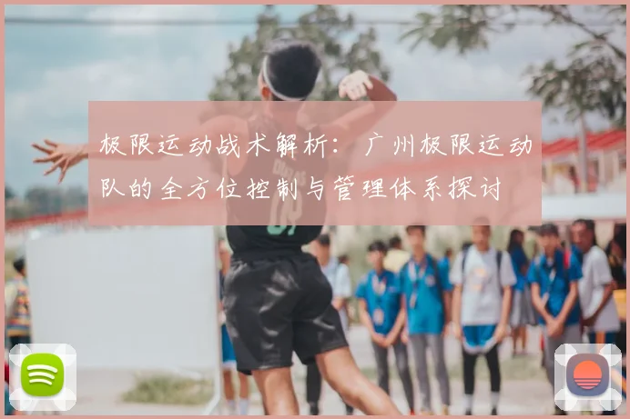 极限运动战术解析：广州极限运动队的全方位控制与管理体系探讨