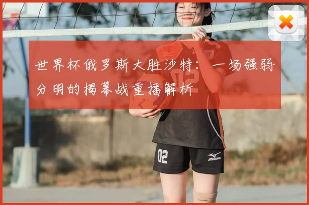 世界杯俄罗斯大胜沙特:一场强弱分明的揭幕战重播解析