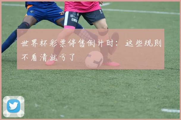 世界杯彩票停售倒计时:这些规则不看清就亏了