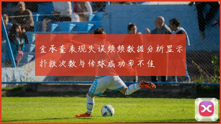 金承奎表现失误频频数据分析显示扑救次数与传球成功率不佳