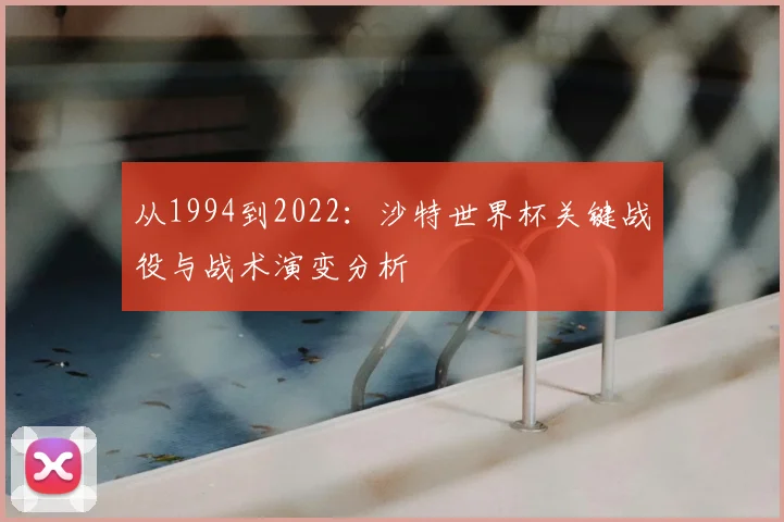 从1994到2022:沙特世界杯关键战役与战术演变分析
