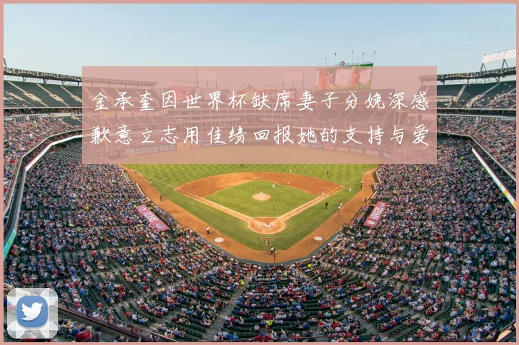 金承奎因世界杯缺席妻子分娩深感歉意立志用佳绩回报她的支持与爱