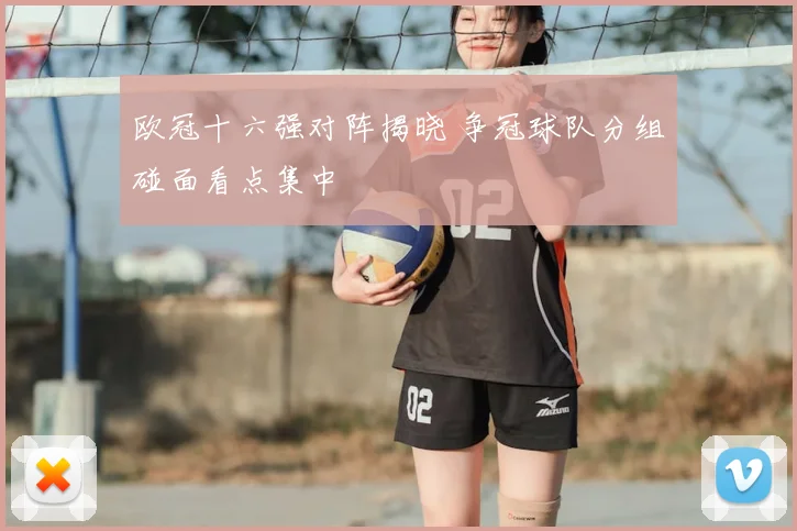 欧冠十六强对阵揭晓 争冠球队分组碰面看点集中