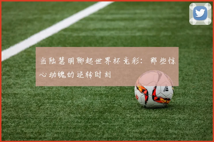 当陆慧明聊起世界杯竞彩:那些惊心动魄的逆转时刻