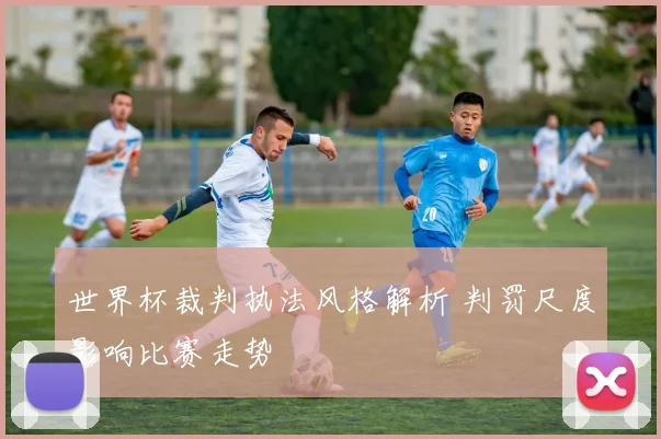 世界杯裁判执法风格解析 判罚尺度影响比赛走势