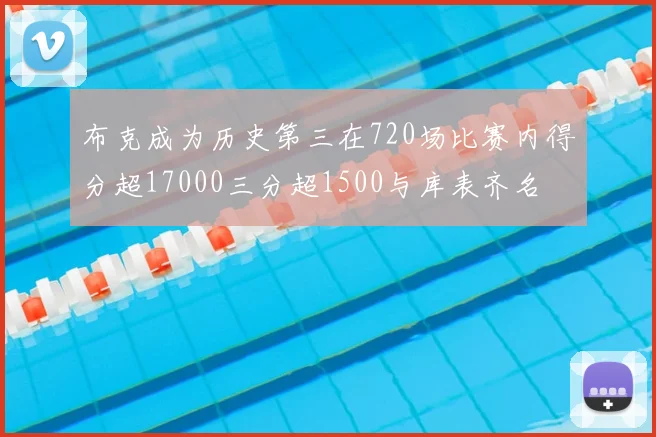 布克成为历史第三在720场比赛内得分超17000三分超1500与库表齐名