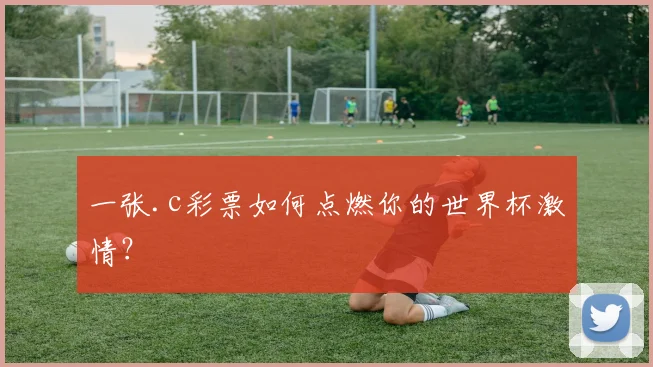 一张.c彩票如何点燃你的世界杯激情?