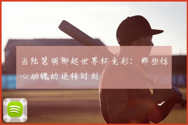 当陆慧明聊起世界杯竞彩:那些惊心动魄的逆转时刻