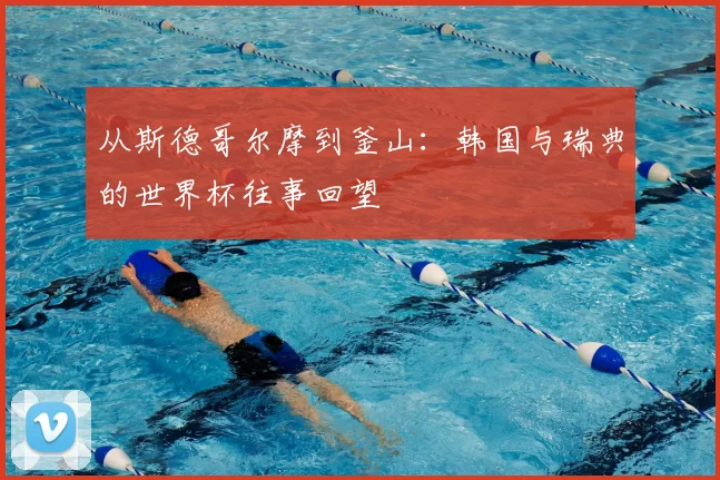 从斯德哥尔摩到釜山:韩国与瑞典的世界杯往事回望