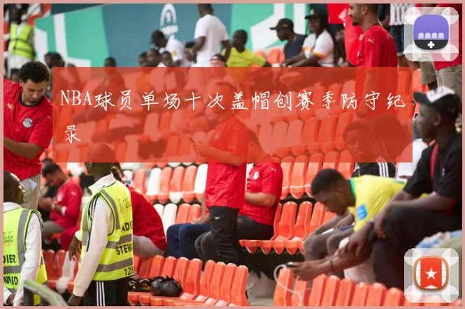 NBA球员单场十次盖帽创赛季防守纪录