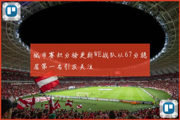 城市赛积分榜更新WE战队以67分稳居第一名引发关注