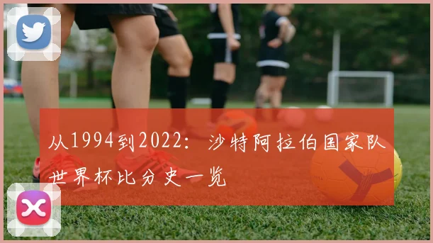 从1994到2022：沙特阿拉伯国家队世界杯比分史一览