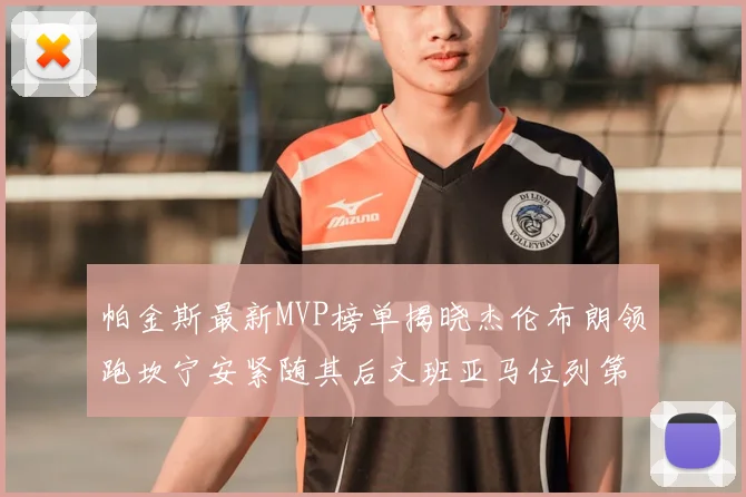 帕金斯最新MVP榜单揭晓杰伦布朗领跑坎宁安紧随其后文班亚马位列第三