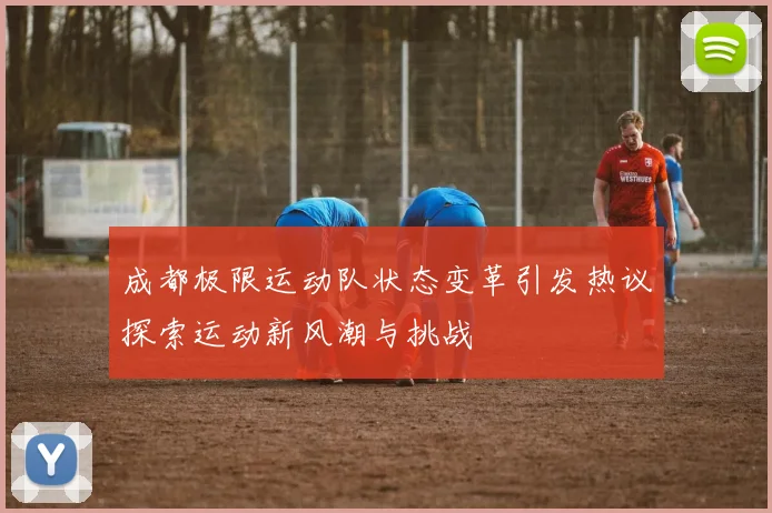 成都极限运动队状态变革引发热议探索运动新风潮与挑战