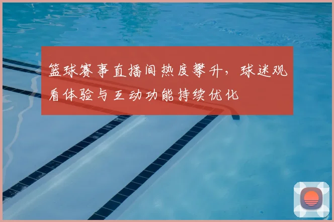 篮球赛事直播间热度攀升，球迷观看体验与互动功能持续优化