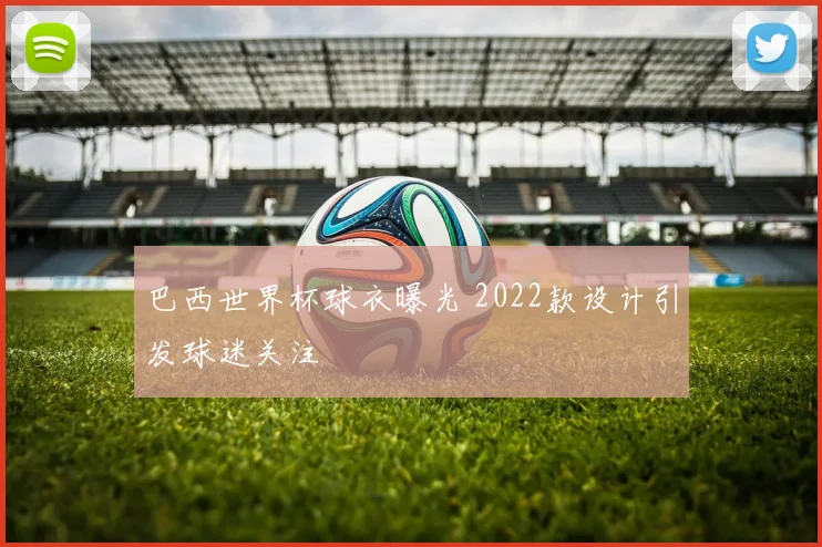 巴西世界杯球衣曝光 2022款设计引发球迷关注