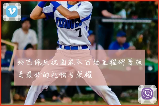 姆巴佩庆祝国家队百场里程碑晋级是最好的礼物与荣耀