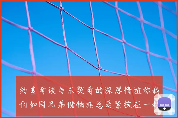 约基奇谈与东契奇的深厚情谊称我们如同兄弟储物柜总是紧挨在一起