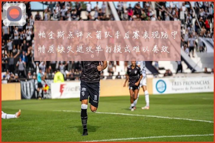 帕金斯点评火箭队季后赛表现防守特质缺失进攻单打模式难以奏效