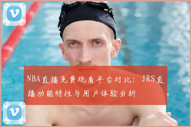 NBA直播免费观看平台对比:JRS直播功能特性与用户体验分析
