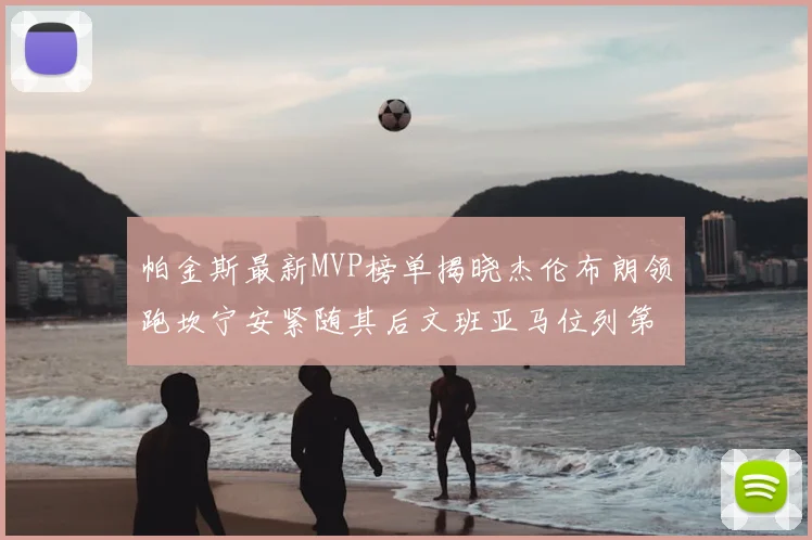 帕金斯最新MVP榜单揭晓杰伦布朗领跑坎宁安紧随其后文班亚马位列第三
